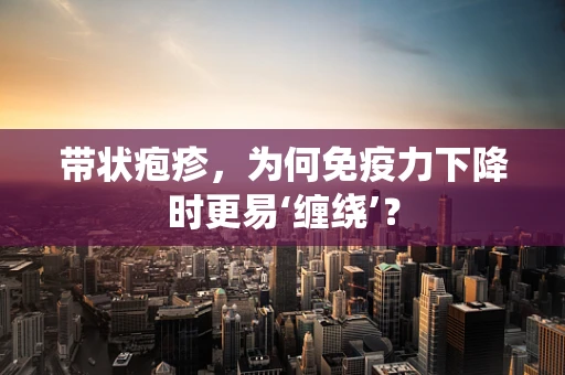 带状疱疹，为何免疫力下降时更易‘缠绕’？