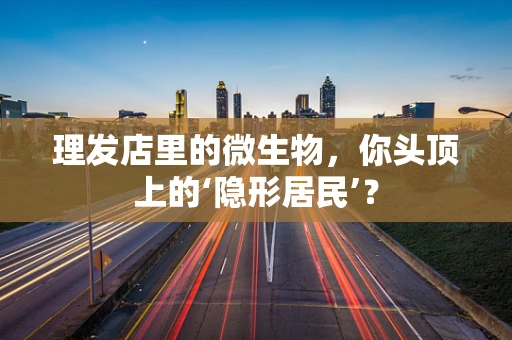 理发店里的微生物，你头顶上的‘隐形居民’？