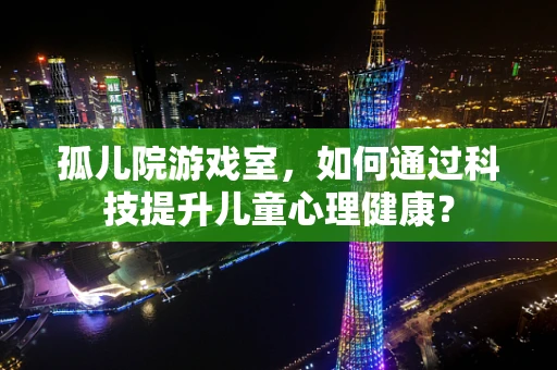 孤儿院游戏室，如何通过科技提升儿童心理健康？