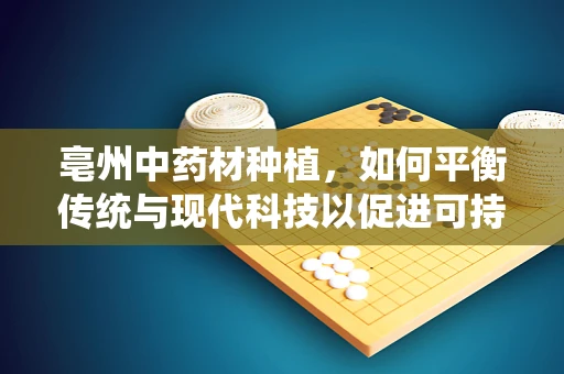 亳州中药材种植，如何平衡传统与现代科技以促进可持续发展？