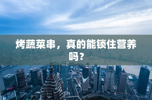 烤蔬菜串，真的能锁住营养吗？