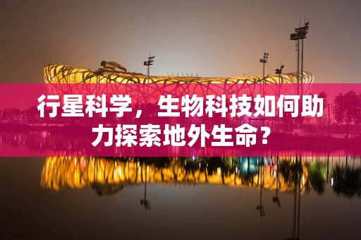 行星科学，生物科技如何助力探索地外生命？