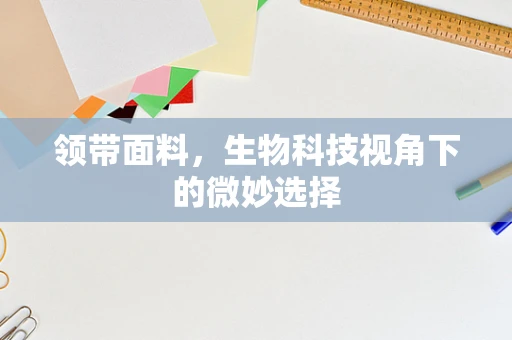 领带面料，生物科技视角下的微妙选择
