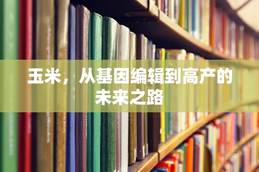 玉米，从基因编辑到高产的未来之路