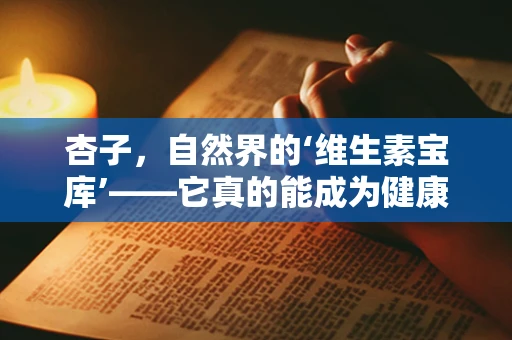 杏子，自然界的‘维生素宝库’——它真的能成为健康饮食的秘密武器吗？