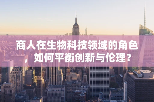 商人在生物科技领域的角色，如何平衡创新与伦理？