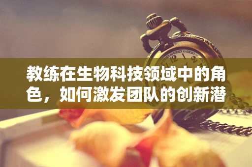 教练在生物科技领域中的角色，如何激发团队的创新潜能？