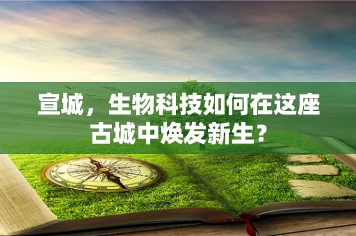 宣城，生物科技如何在这座古城中焕发新生？
