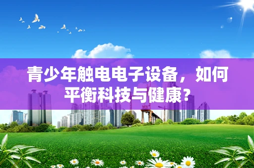 青少年触电电子设备，如何平衡科技与健康？
