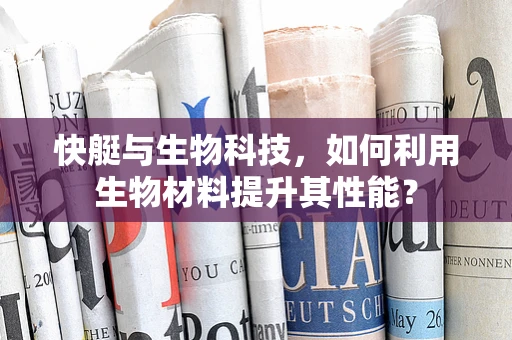 快艇与生物科技，如何利用生物材料提升其性能？