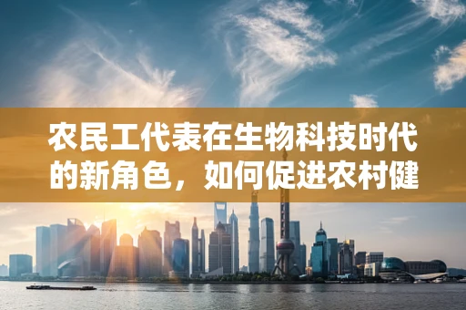 农民工代表在生物科技时代的新角色，如何促进农村健康与教育发展？