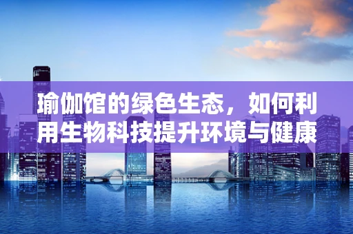 瑜伽馆的绿色生态，如何利用生物科技提升环境与健康？