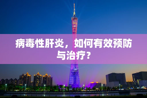 病毒性肝炎，如何有效预防与治疗？